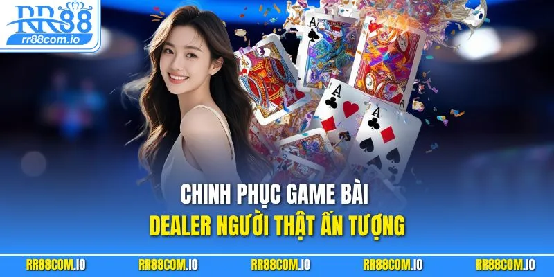 Chinh phục game bài dealer người thật ấn tượng