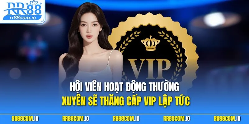 Hội viên hoạt động thường xuyên sẽ thăng cấp VIP lập tức
